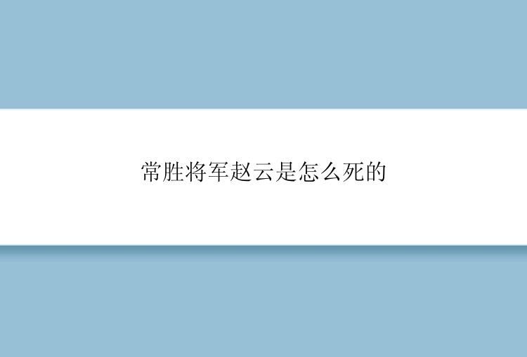 常胜将军赵云是怎么死的