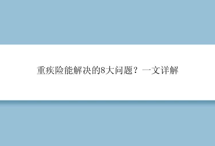 重疾险能解决的8大问题？一文详解