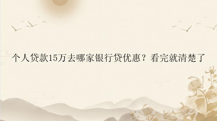 个人贷款15万去哪家银行贷优惠？看完就清楚了