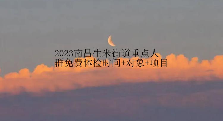 2023南昌生米街道重点人群免费体检时间+对象+项目