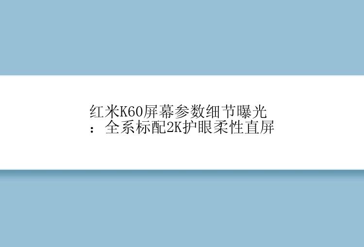 红米K60屏幕参数细节曝光：全系标配2K护眼柔性直屏