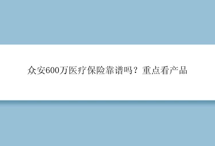 众安600万医疗保险靠谱吗？重点看产品