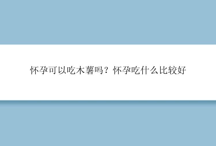 怀孕可以吃木薯吗？怀孕吃什么比较好