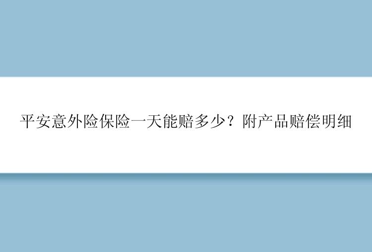 平安意外险保险一天能赔多少？附产品赔偿明细