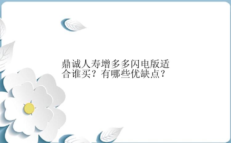 鼎诚人寿增多多闪电版适合谁买？有哪些优缺点？