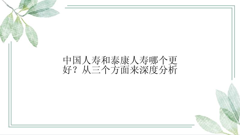 中国人寿和泰康人寿哪个更好？从三个方面来深度分析