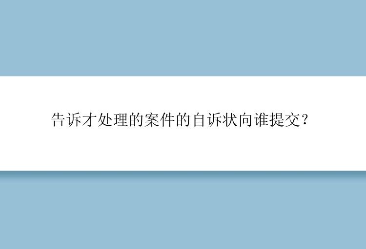 告诉才处理的案件的自诉状向谁提交？