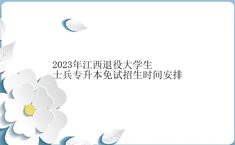 2023年江西退役大学生士兵专升本免试招生时间安排
