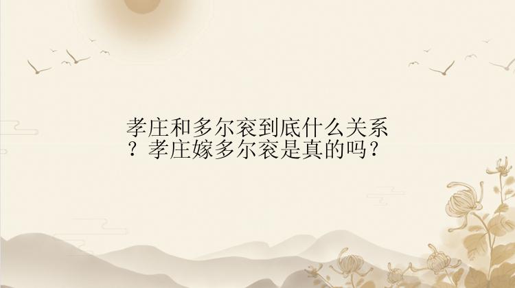 孝庄和多尔衮到底什么关系？孝庄嫁多尔衮是真的吗？