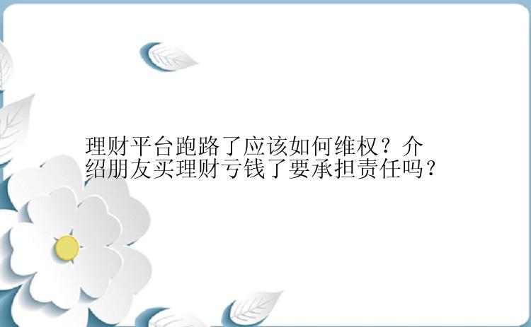 理财平台跑路了应该如何维权？介绍朋友买理财亏钱了要承担责任吗？