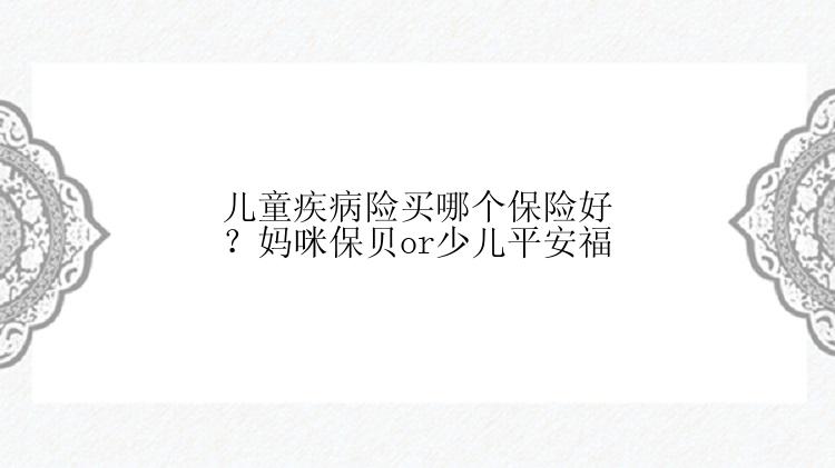 儿童疾病险买哪个保险好？妈咪保贝or少儿平安福