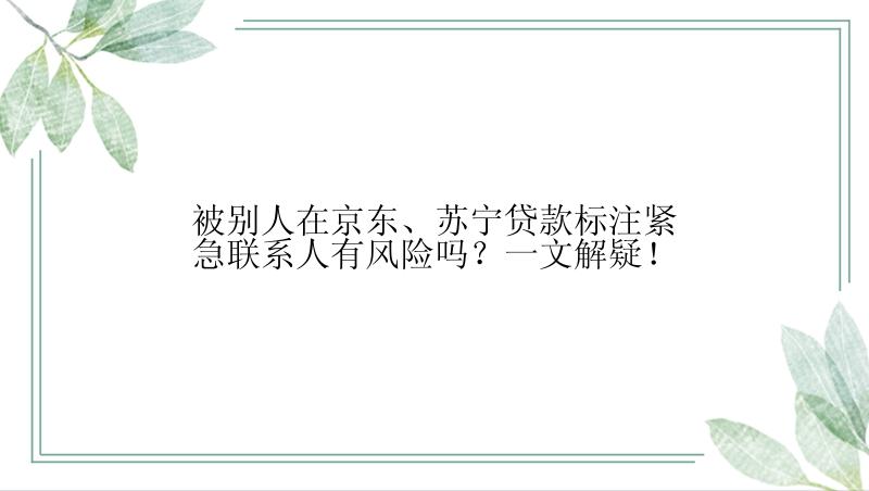 被别人在京东、苏宁贷款标注紧急联系人有风险吗？一文解疑！