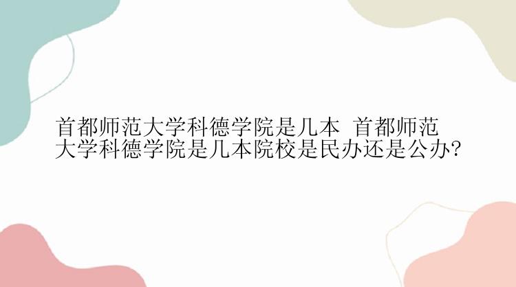 首都师范大学科德学院是几本 首都师范大学科德学院是几本院校是民办还是公办?