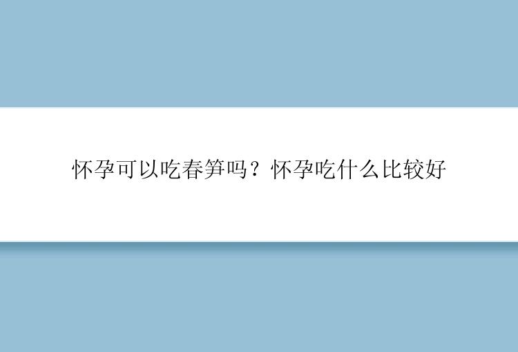 怀孕可以吃春笋吗？怀孕吃什么比较好