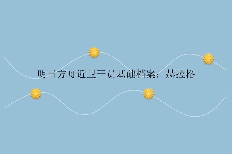 明日方舟近卫干员基础档案：赫拉格