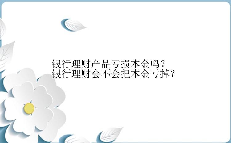 银行理财产品亏损本金吗？银行理财会不会把本金亏掉？