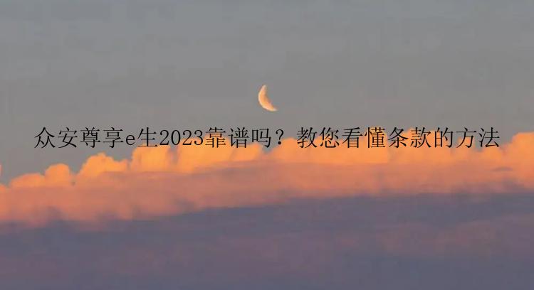 众安尊享e生2023靠谱吗？教您看懂条款的方法