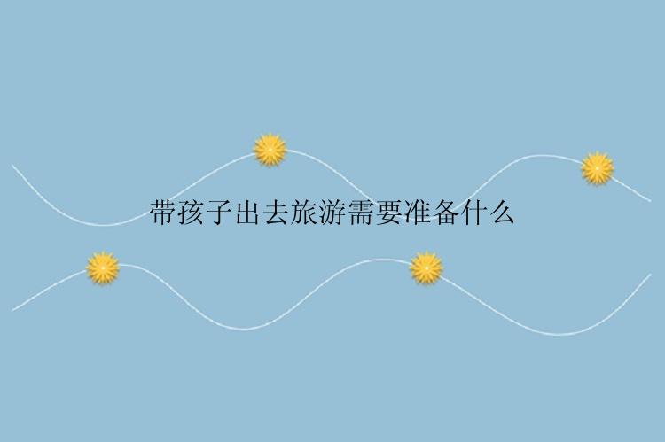 带孩子出去旅游需要准备什么