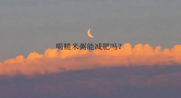 喝糙米粥能减肥吗？