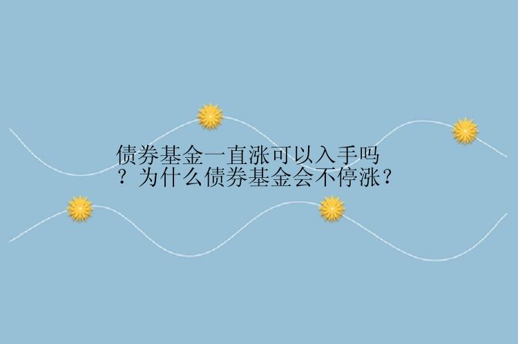 债券基金一直涨可以入手吗？为什么债券基金会不停涨？