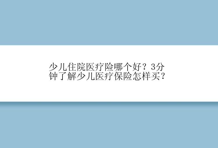 少儿住院医疗险哪个好？3分钟了解少儿医疗保险怎样买？