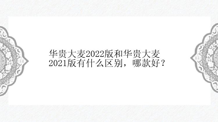 华贵大麦2022版和华贵大麦2021版有什么区别，哪款好？