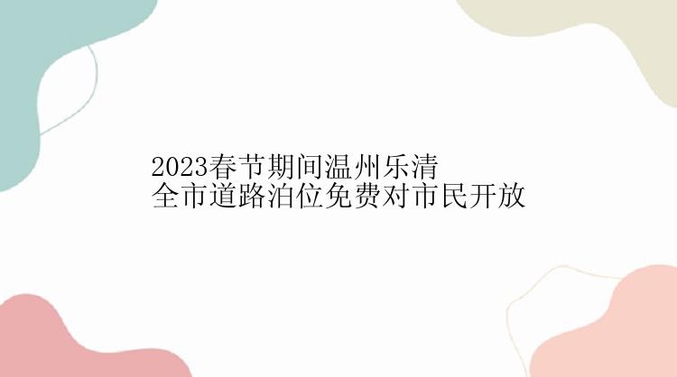 2023春节期间温州乐清全市道路泊位免费对市民开放