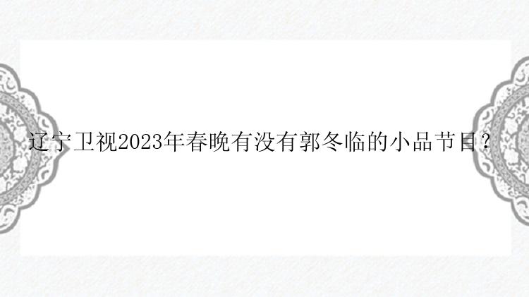 辽宁卫视2023年春晚有没有郭冬临的小品节目？