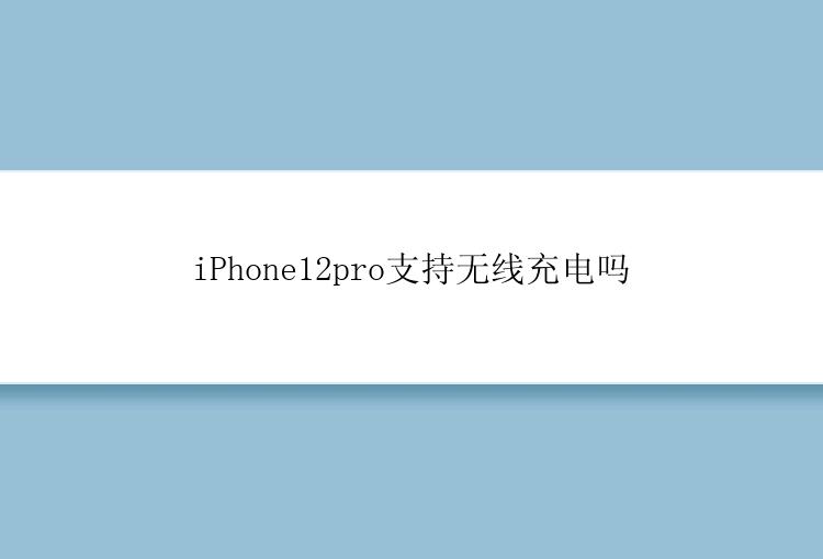 iPhone12pro支持无线充电吗