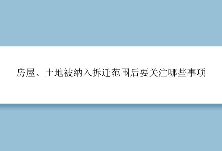 房屋、土地被纳入拆迁范围后要关注哪些事项