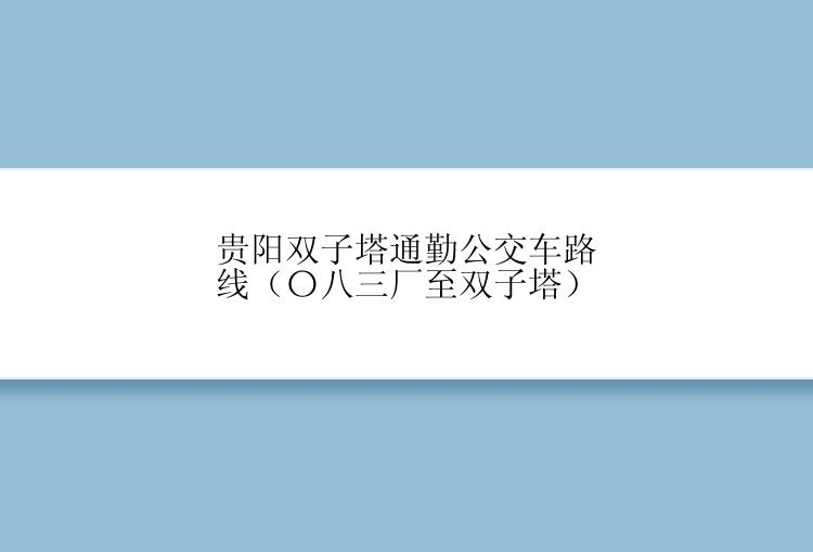 贵阳双子塔通勤公交车路线（〇八三厂至双子塔）