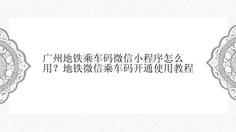 广州地铁乘车码微信小程序怎么用？地铁微信乘车码开通使用教程