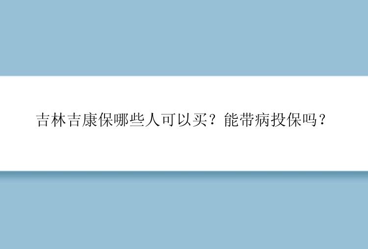 吉林吉康保哪些人可以买？能带病投保吗？