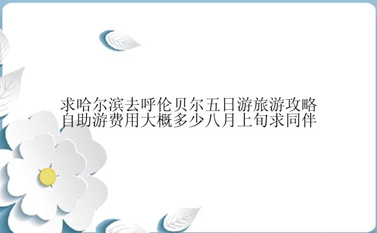 求哈尔滨去呼伦贝尔五日游旅游攻略自助游费用大概多少八月上旬求同伴