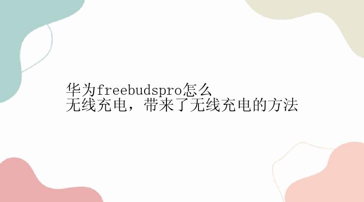 华为freebudspro怎么无线充电，带来了无线充电的方法