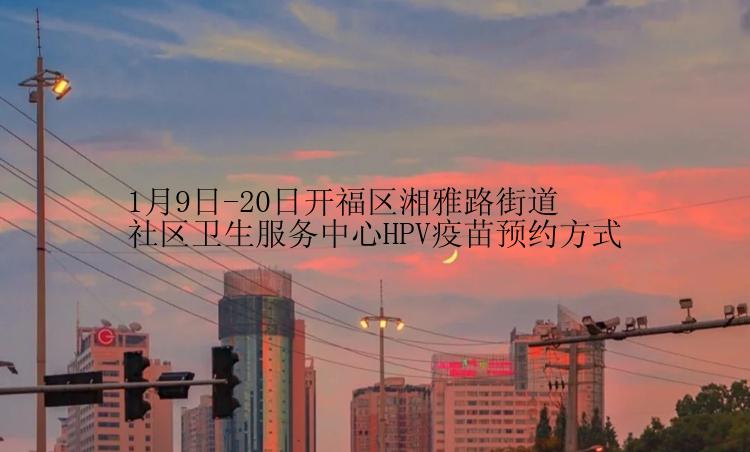 1月9日-20日开福区湘雅路街道社区卫生服务中心HPV疫苗预约方式