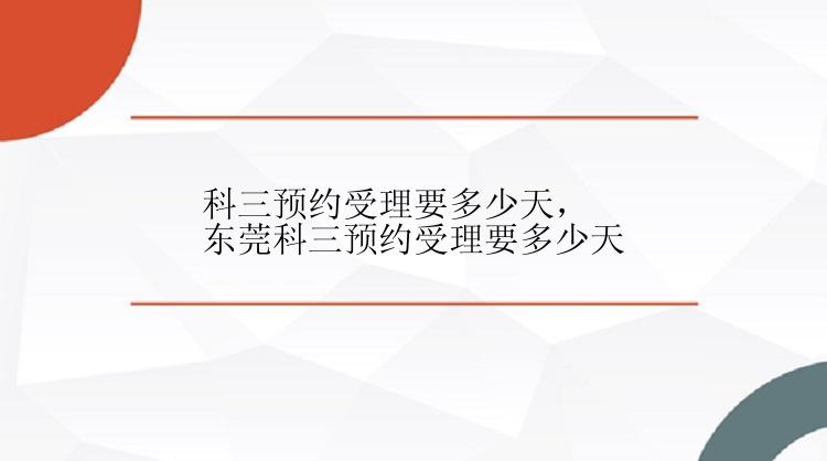 科三预约受理要多少天，东莞科三预约受理要多少天