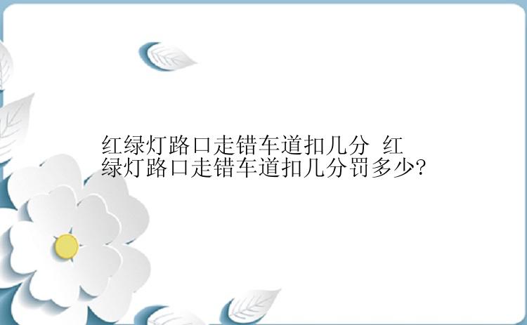 红绿灯路口走错车道扣几分 红绿灯路口走错车道扣几分罚多少?