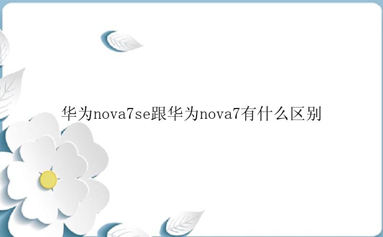 华为nova7se跟华为nova7有什么区别