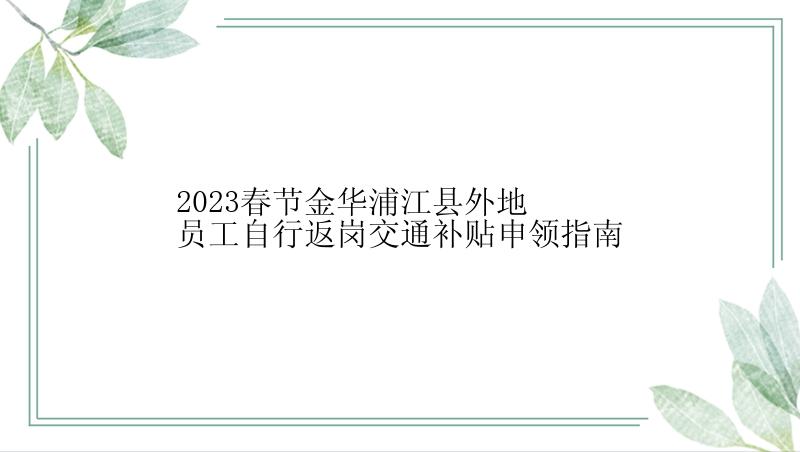 2023春节金华浦江县外地员工自行返岗交通补贴申领指南