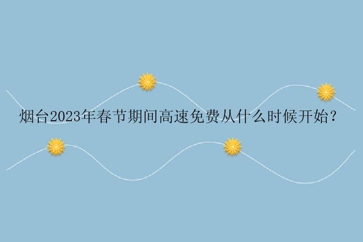 烟台2023年春节期间高速免费从什么时候开始？