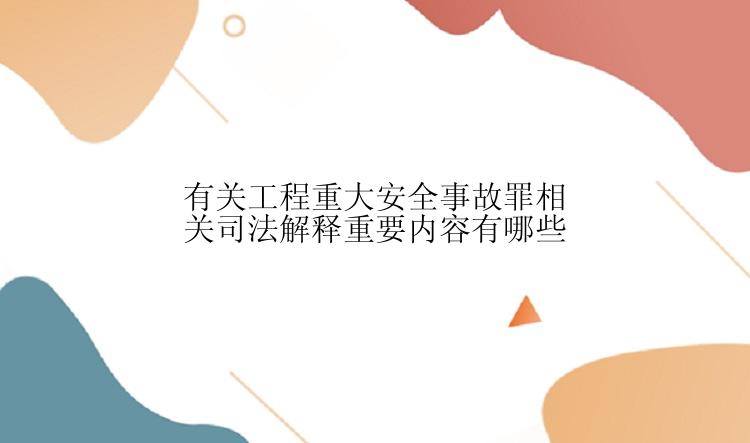 有关工程重大安全事故罪相关司法解释重要内容有哪些