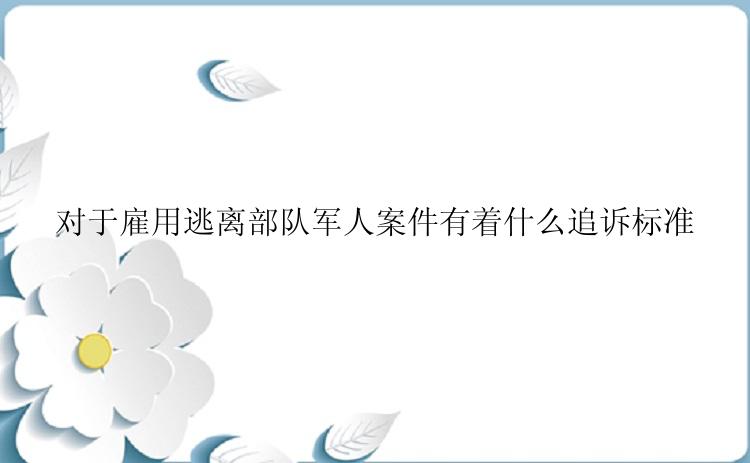 对于雇用逃离部队军人案件有着什么追诉标准