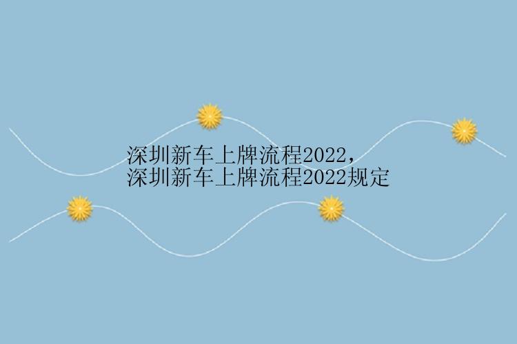 深圳新车上牌流程2022，深圳新车上牌流程2022规定