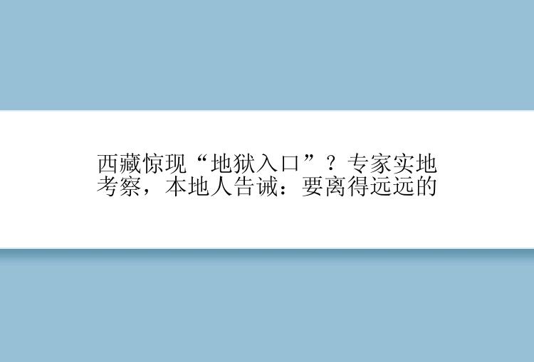 西藏惊现“地狱入口”？专家实地考察，本地人告诫：要离得远远的