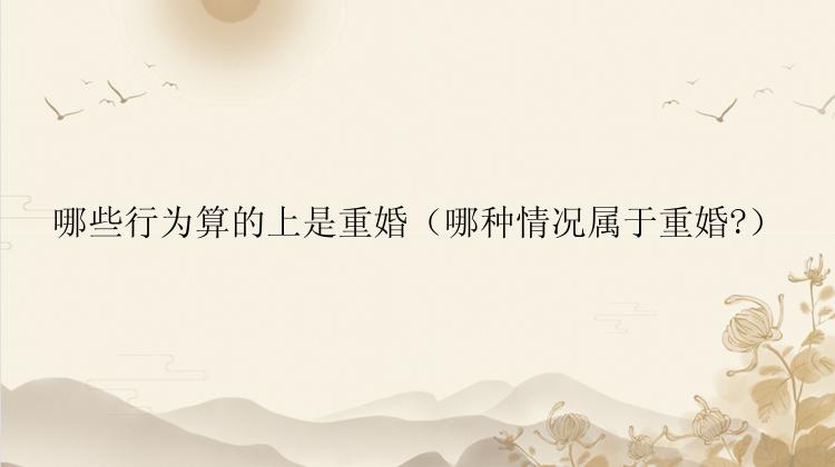 哪些行为算的上是重婚（哪种情况属于重婚?）