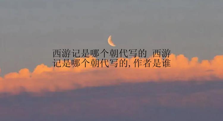 西游记是哪个朝代写的 西游记是哪个朝代写的,作者是谁