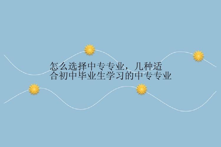 怎么选择中专专业，几种适合初中毕业生学习的中专专业