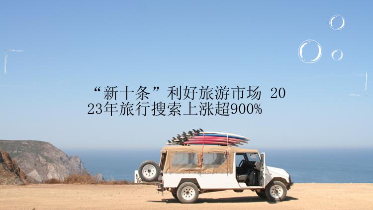 “新十条”利好旅游市场 2023年旅行搜索上涨超900%