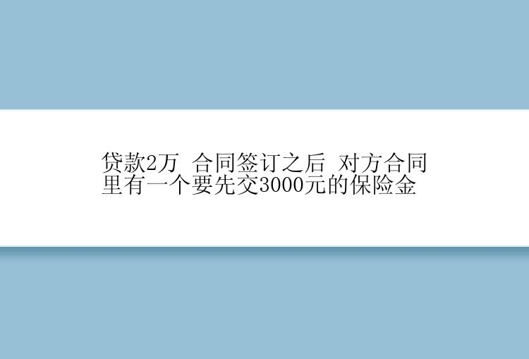 贷款2万 合同签订之后 对方合同里有一个要先交3000元的保险金 